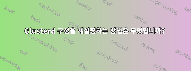 Glusterd 구성을 재설정하는 방법은 무엇입니까?