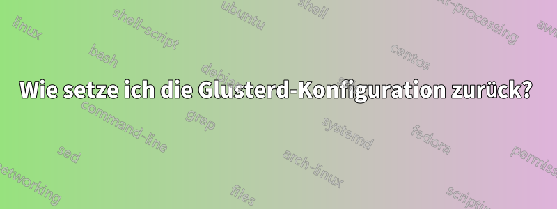 Wie setze ich die Glusterd-Konfiguration zurück?