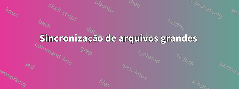 Sincronização de arquivos grandes