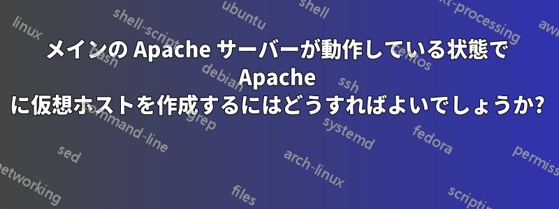 メインの Apache サーバーが動作している状態で Apache に仮想ホストを作成するにはどうすればよいでしょうか? 