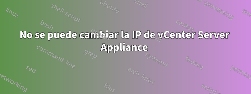 No se puede cambiar la IP de vCenter Server Appliance
