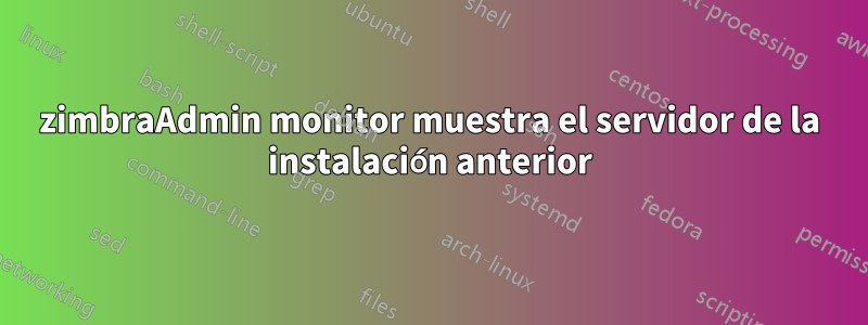 zimbraAdmin monitor muestra el servidor de la instalación anterior