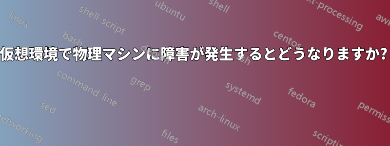 仮想環境で物理マシンに障害が発生するとどうなりますか? 