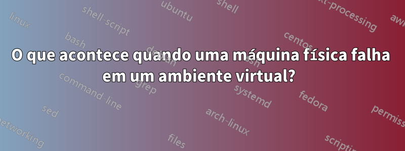 O que acontece quando uma máquina física falha em um ambiente virtual? 