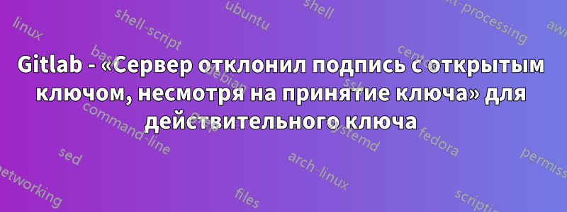 Gitlab - «Сервер отклонил подпись с открытым ключом, несмотря на принятие ключа» для действительного ключа