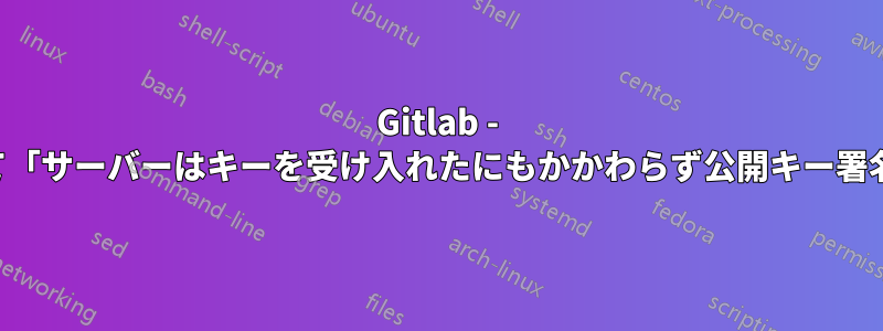 Gitlab - 有効なキーに対して「サーバーはキーを受け入れたにもかかわらず公開キー署名を拒否しました」