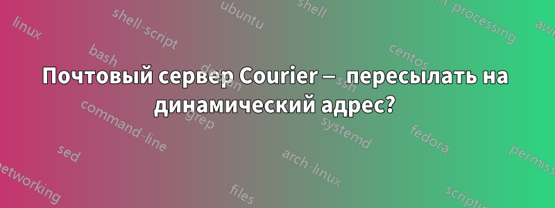 Почтовый сервер Courier — пересылать на динамический адрес?