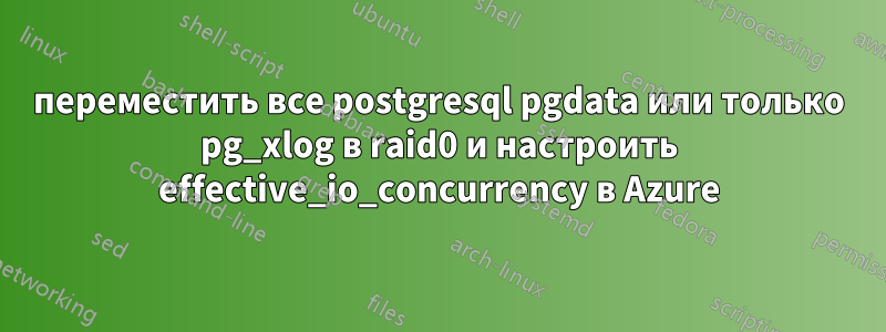 переместить все postgresql pgdata или только pg_xlog в raid0 и настроить effective_io_concurrency в Azure