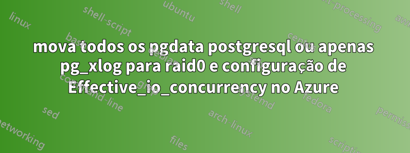 mova todos os pgdata postgresql ou apenas pg_xlog para raid0 e configuração de Effective_io_concurrency no Azure