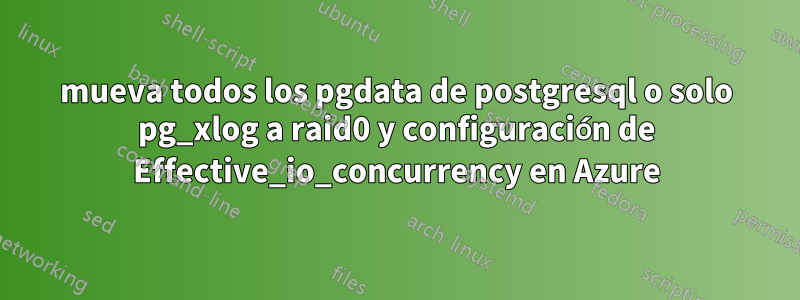 mueva todos los pgdata de postgresql o solo pg_xlog a raid0 y configuración de Effective_io_concurrency en Azure