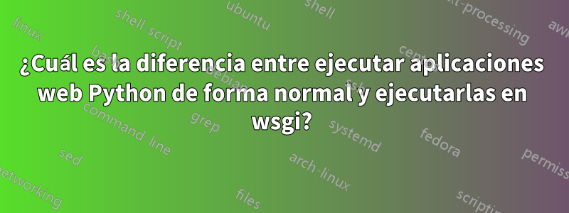 ¿Cuál es la diferencia entre ejecutar aplicaciones web Python de forma normal y ejecutarlas en wsgi?