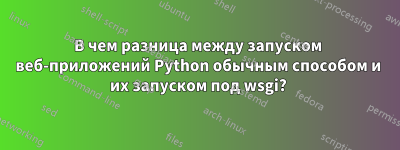 В чем разница между запуском веб-приложений Python обычным способом и их запуском под wsgi?