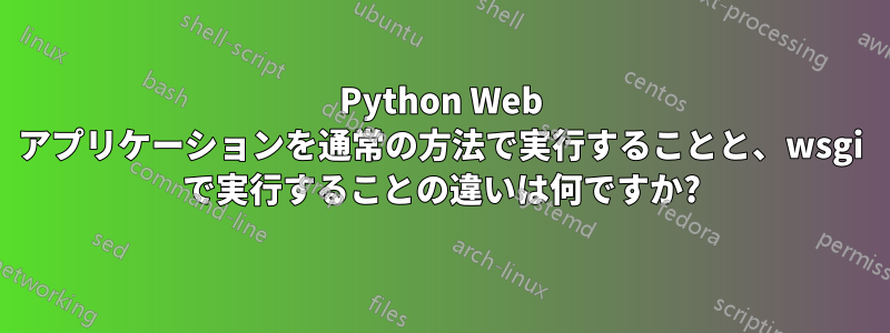 Python Web アプリケーションを通常の方法で実行することと、wsgi で実行することの違いは何ですか?