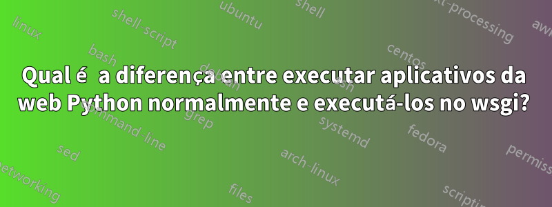 Qual é a diferença entre executar aplicativos da web Python normalmente e executá-los no wsgi?