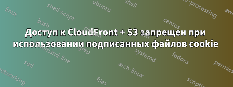 Доступ к CloudFront + S3 запрещен при использовании подписанных файлов cookie