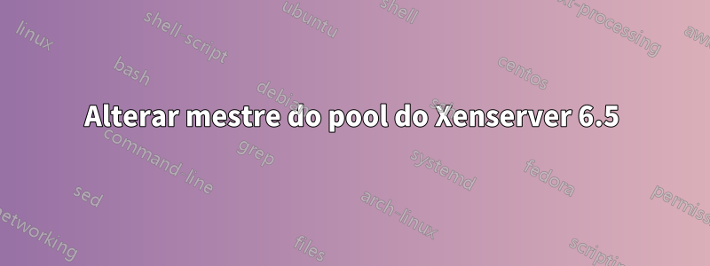 Alterar mestre do pool do Xenserver 6.5
