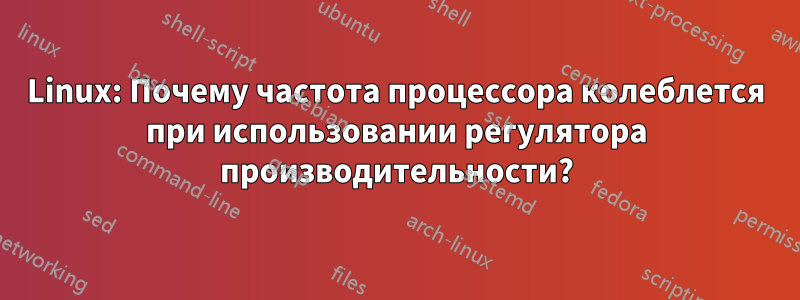 Linux: Почему частота процессора колеблется при использовании регулятора производительности?