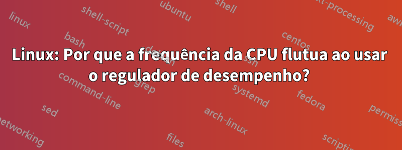 Linux: Por que a frequência da CPU flutua ao usar o regulador de desempenho?