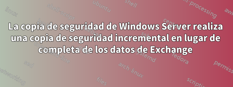 La copia de seguridad de Windows Server realiza una copia de seguridad incremental en lugar de completa de los datos de Exchange