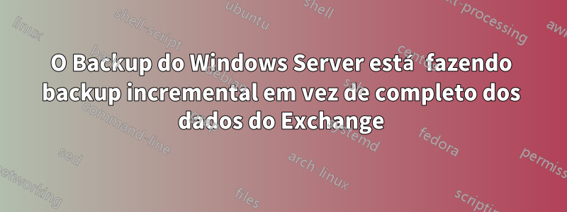 O Backup do Windows Server está fazendo backup incremental em vez de completo dos dados do Exchange