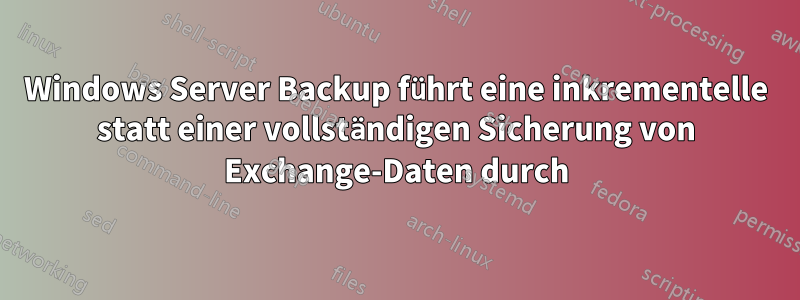 Windows Server Backup führt eine inkrementelle statt einer vollständigen Sicherung von Exchange-Daten durch
