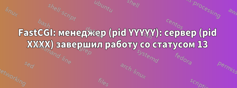 FastCGI: менеджер (pid YYYYY): сервер (pid XXXX) завершил работу со статусом 13