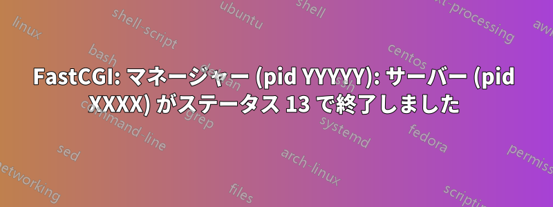 FastCGI: マネージャー (pid YYYYY): サーバー (pid XXXX) がステータス 13 で終了しました