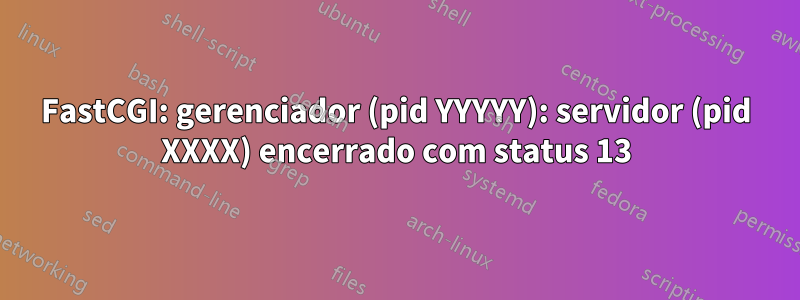 FastCGI: gerenciador (pid YYYYY): servidor (pid XXXX) encerrado com status 13
