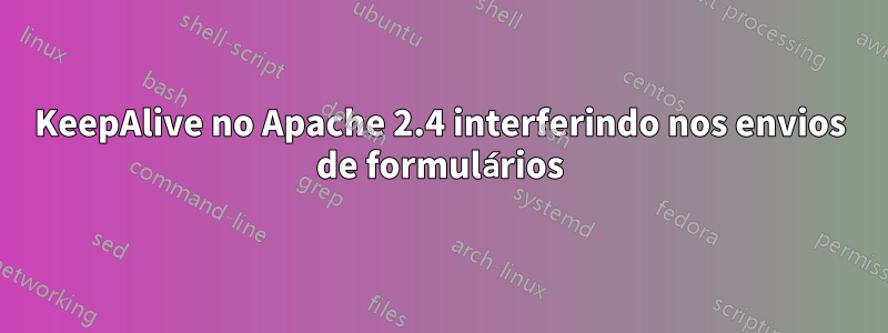 KeepAlive no Apache 2.4 interferindo nos envios de formulários