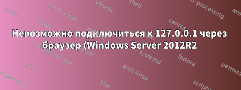 Невозможно подключиться к 127.0.0.1 через браузер (Windows Server 2012R2)