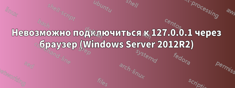 Невозможно подключиться к 127.0.0.1 через браузер (Windows Server 2012R2)