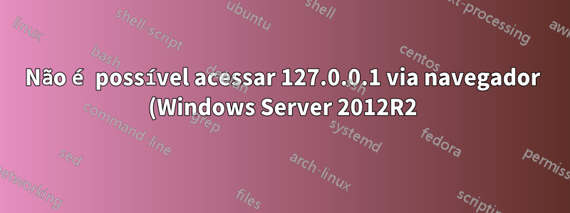 Não é possível acessar 127.0.0.1 via navegador (Windows Server 2012R2)
