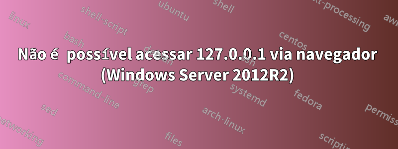Não é possível acessar 127.0.0.1 via navegador (Windows Server 2012R2)