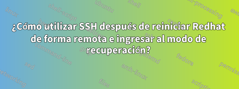 ¿Cómo utilizar SSH después de reiniciar Redhat de forma remota e ingresar al modo de recuperación?