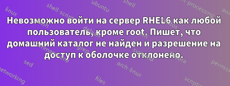 Невозможно войти на сервер RHEL6 как любой пользователь, кроме root. Пишет, что домашний каталог не найден и разрешение на доступ к оболочке отклонено.