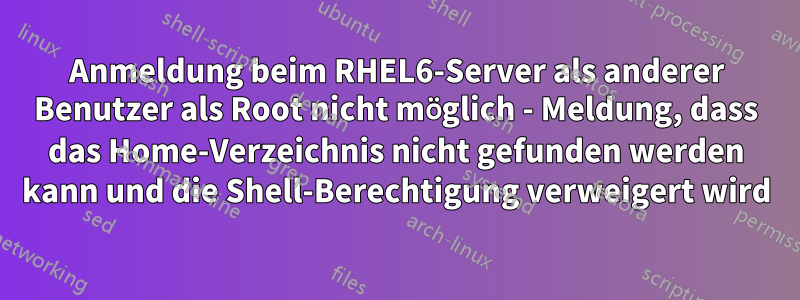 Anmeldung beim RHEL6-Server als anderer Benutzer als Root nicht möglich - Meldung, dass das Home-Verzeichnis nicht gefunden werden kann und die Shell-Berechtigung verweigert wird