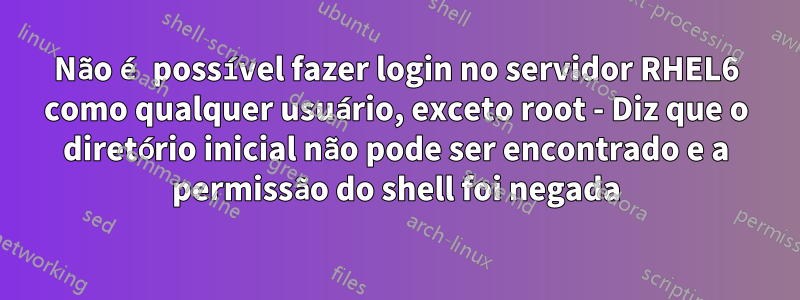 Não é possível fazer login no servidor RHEL6 como qualquer usuário, exceto root - Diz que o diretório inicial não pode ser encontrado e a permissão do shell foi negada