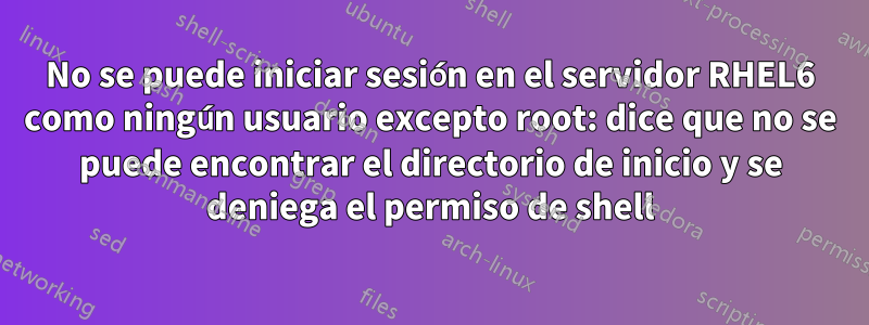 No se puede iniciar sesión en el servidor RHEL6 como ningún usuario excepto root: dice que no se puede encontrar el directorio de inicio y se deniega el permiso de shell