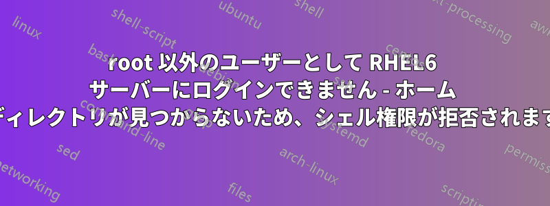 root 以外のユーザーとして RHEL6 サーバーにログインできません - ホーム ディレクトリが見つからないため、シェル権限が拒否されます
