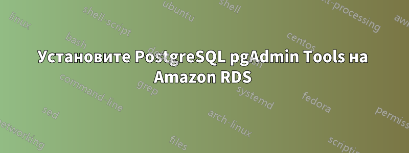 Установите PostgreSQL pgAdmin Tools на Amazon RDS