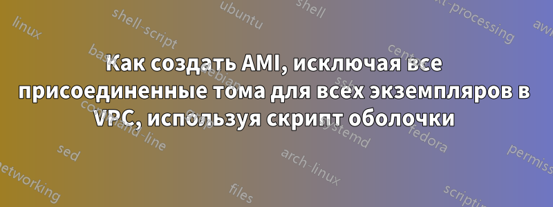 Как создать AMI, исключая все присоединенные тома для всех экземпляров в VPC, используя скрипт оболочки