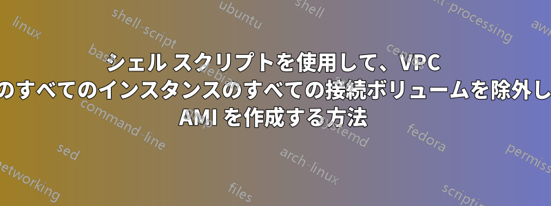 シェル スクリプトを使用して、VPC 内のすべてのインスタンスのすべての接続ボリュームを除外した AMI を作成する方法