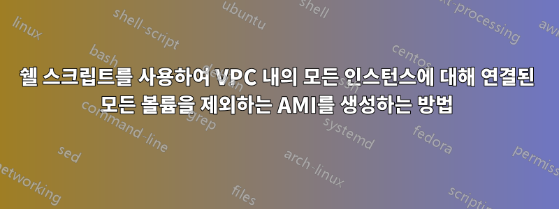 쉘 스크립트를 사용하여 VPC 내의 모든 인스턴스에 대해 연결된 모든 볼륨을 제외하는 AMI를 생성하는 방법