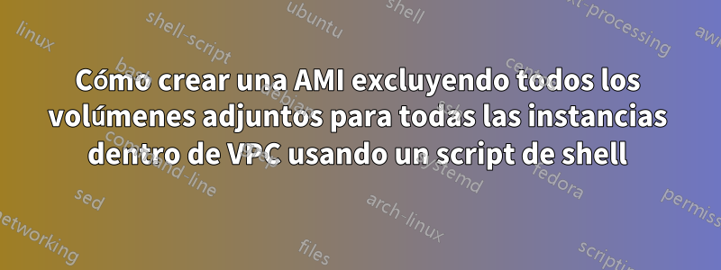 Cómo crear una AMI excluyendo todos los volúmenes adjuntos para todas las instancias dentro de VPC usando un script de shell