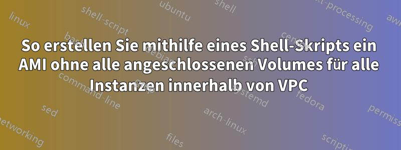 So erstellen Sie mithilfe eines Shell-Skripts ein AMI ohne alle angeschlossenen Volumes für alle Instanzen innerhalb von VPC