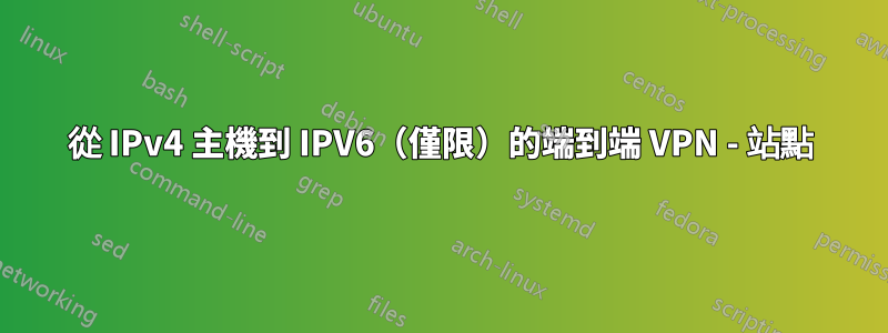 從 IPv4 主機到 IPV6（僅限）的端到端 VPN - 站點