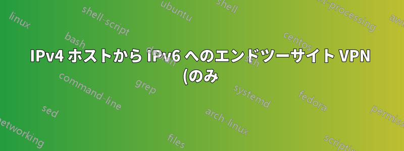 IPv4 ホストから IPv6 へのエンドツーサイト VPN (のみ) - サイト