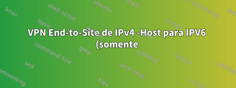 VPN End-to-Site de IPv4 -Host para IPV6 (somente) - Site