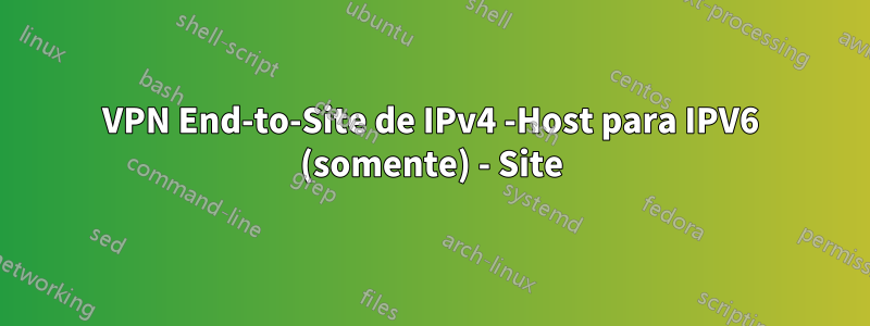VPN End-to-Site de IPv4 -Host para IPV6 (somente) - Site