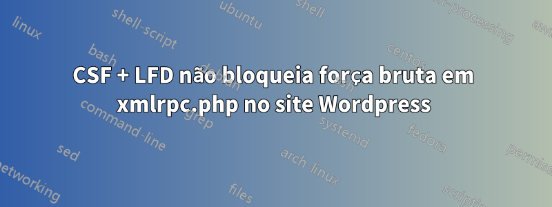 CSF + LFD não bloqueia força bruta em xmlrpc.php no site Wordpress